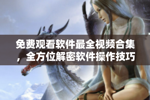 免費觀看軟件最全視頻合集，全方位解密軟件操作技巧