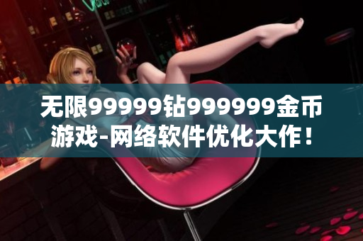 無限99999鉆999999金幣游戲-網絡軟件優(yōu)化大作！