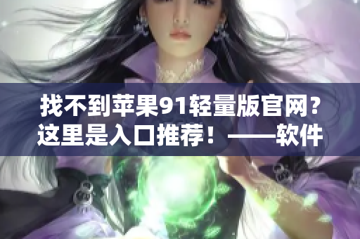 找不到蘋果91輕量版官網(wǎng)？這里是入口推薦！——軟件資訊