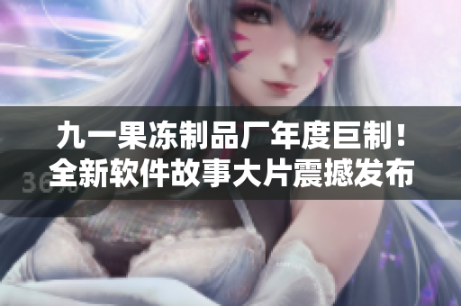 九一果凍制品廠年度巨制！全新軟件故事大片震撼發(fā)布