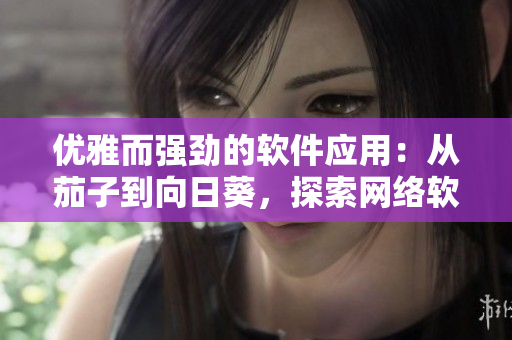 優(yōu)雅而強(qiáng)勁的軟件應(yīng)用：從茄子到向日葵，探索網(wǎng)絡(luò)軟件的多樣應(yīng)用場(chǎng)景