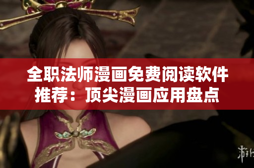 全職法師漫畫免費閱讀軟件推薦：頂尖漫畫應(yīng)用盤點