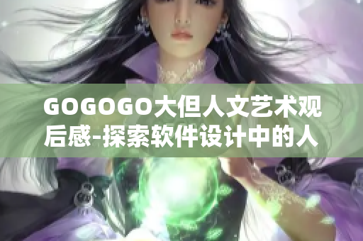 GOGOGO大但人文藝術(shù)觀后感-探索軟件設(shè)計中的人文情懷
