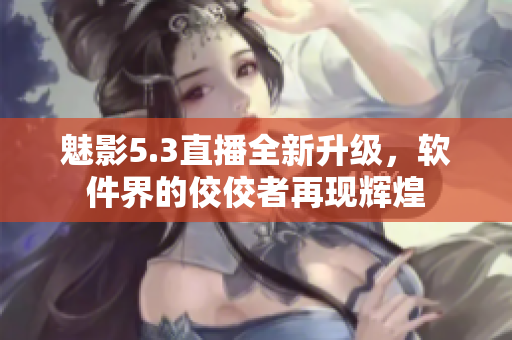 魅影5.3直播全新升級，軟件界的佼佼者再現(xiàn)輝煌
