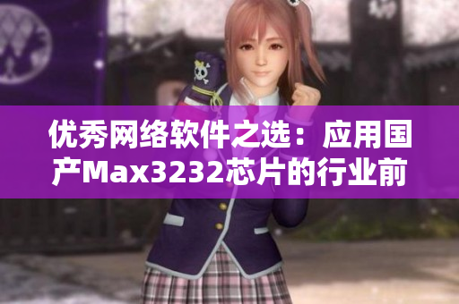優(yōu)秀網(wǎng)絡(luò)軟件之選：應(yīng)用國產(chǎn)Max3232芯片的行業(yè)前沿技術(shù)