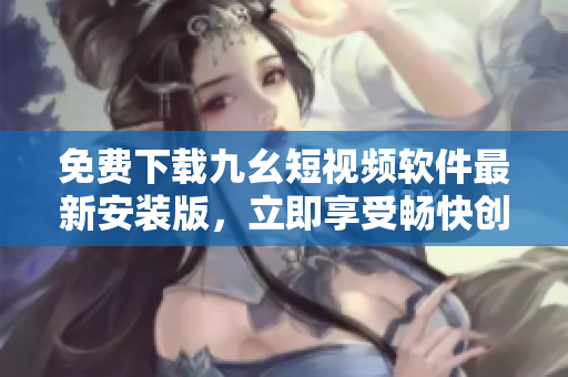 免費下載九幺短視頻軟件最新安裝版，立即享受暢快創(chuàng)作短視頻的樂趣！