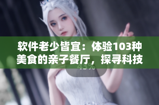 軟件老少皆宜：體驗103種美食的親子餐廳，探尋科技互動之趣