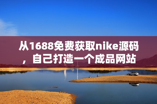 從1688免費(fèi)獲取nike源碼，自己打造一個(gè)成品網(wǎng)站