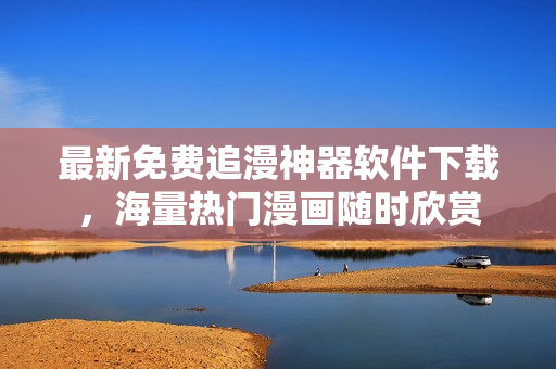 最新免費追漫神器軟件下載，海量熱門漫畫隨時欣賞