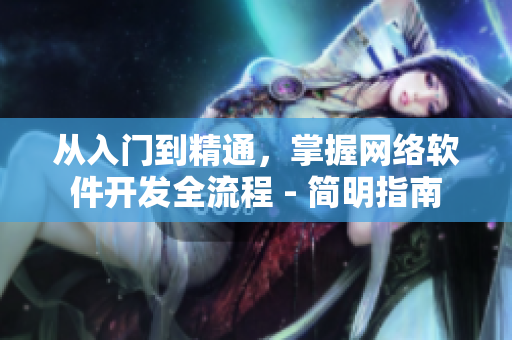 從入門到精通，掌握網(wǎng)絡(luò)軟件開(kāi)發(fā)全流程 - 簡(jiǎn)明指南
