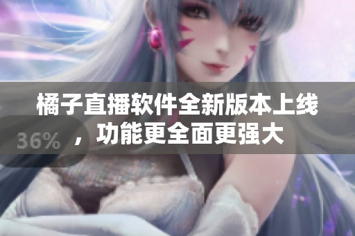 橘子直播軟件全新版本上線，功能更全面更強(qiáng)大