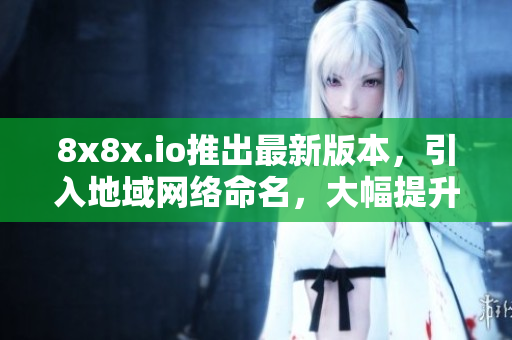8x8x.io推出最新版本，引入地域網(wǎng)絡(luò)命名，大幅提升軟件可視化與易用性