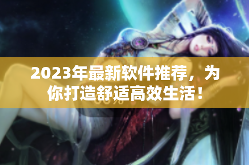 2023年最新軟件推薦，為你打造舒適高效生活！