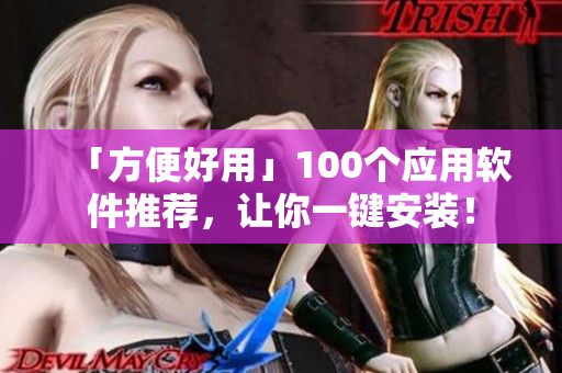 「方便好用」100個(gè)應(yīng)用軟件推薦，讓你一鍵安裝！