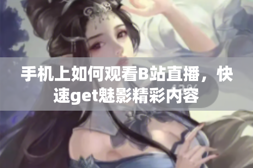手機(jī)上如何觀看B站直播，快速get魅影精彩內(nèi)容
