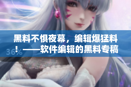 黑料不懼夜幕，編輯爆猛料！——軟件編輯的黑料專稿