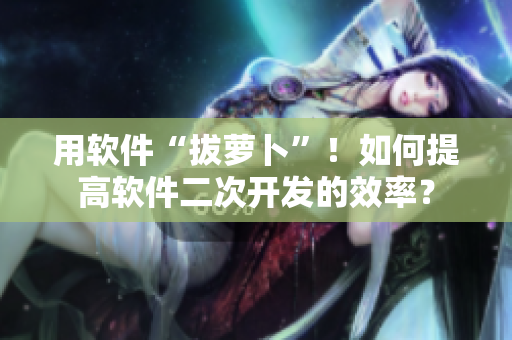 用軟件“拔蘿卜”！如何提高軟件二次開發(fā)的效率？