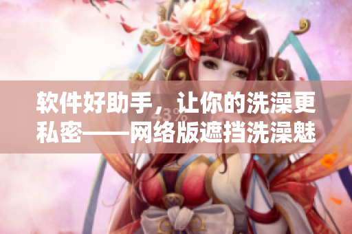 軟件好助手，讓你的洗澡更私密——網(wǎng)絡(luò)版遮擋洗澡魅扣系統(tǒng)