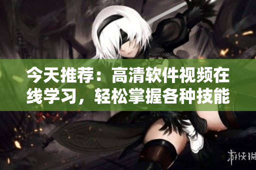 今天推薦：高清軟件視頻在線學(xué)習(xí)，輕松掌握各種技能。