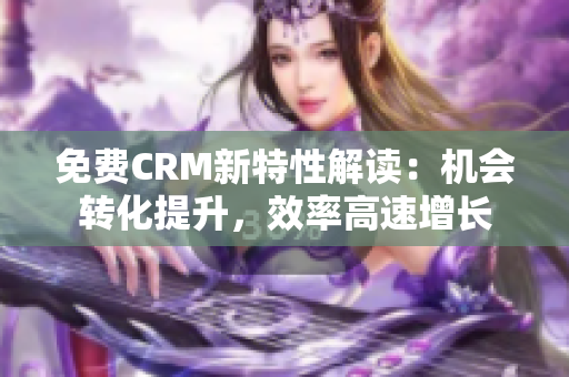 免費(fèi)CRM新特性解讀：機(jī)會(huì)轉(zhuǎn)化提升，效率高速增長
