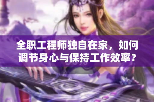 全職工程師獨自在家，如何調(diào)節(jié)身心與保持工作效率？