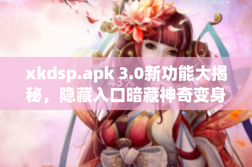xkdsp.apk 3.0新功能大揭秘，隱藏入口暗藏神奇變身