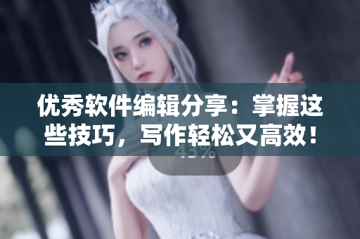 優(yōu)秀軟件編輯分享：掌握這些技巧，寫(xiě)作輕松又高效！