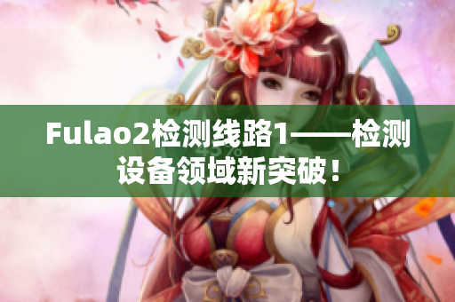Fulao2檢測線路1——檢測設(shè)備領(lǐng)域新突破！