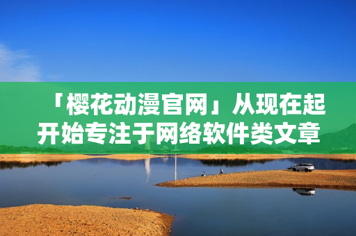 「櫻花動漫官網(wǎng)」從現(xiàn)在起開始專注于網(wǎng)絡(luò)軟件類文章發(fā)布！