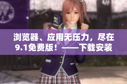瀏覽器、應(yīng)用無壓力，盡在9.1免費(fèi)版！——下載安裝軟件全攻略