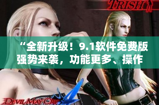 “全新升級！9.1軟件免費版強勢來襲，功能更多、操作更簡便！”
