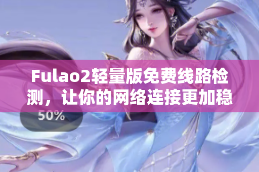 Fulao2輕量版免費線路檢測，讓你的網(wǎng)絡(luò)連接更加穩(wěn)定