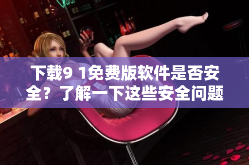 下載9 1免費版軟件是否安全？了解一下這些安全問題