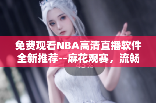 免費(fèi)觀看NBA高清直播軟件全新推薦--麻花觀賽，流暢暢享！