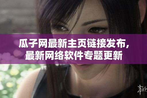 瓜子網(wǎng)最新主頁(yè)鏈接發(fā)布,最新網(wǎng)絡(luò)軟件專題更新