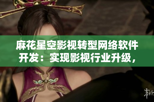 麻花星空影視轉(zhuǎn)型網(wǎng)絡(luò)軟件開發(fā)：實(shí)現(xiàn)影視行業(yè)升級(jí)，探索新商業(yè)模式！