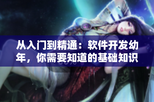 從入門到精通：軟件開(kāi)發(fā)幼年，你需要知道的基礎(chǔ)知識(shí)與技能