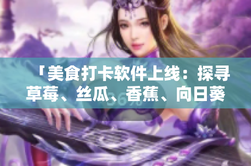 「美食打卡軟件上線：探尋草莓、絲瓜、香蕉、向日葵、榴蓮等18款特色美食」