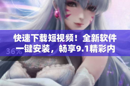 快速下載短視頻！全新軟件一鍵安裝，暢享9.1精彩內(nèi)容