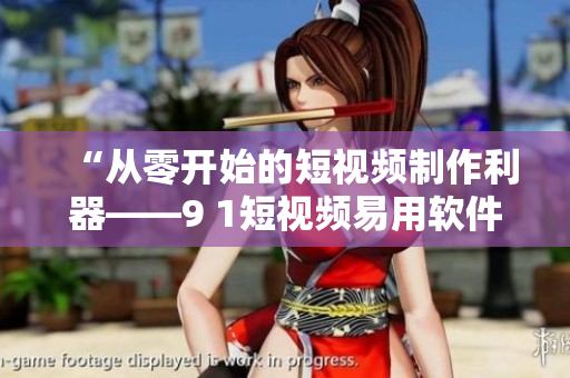 “從零開始的短視頻制作利器——9 1短視頻易用軟件”