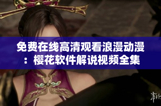 免費(fèi)在線(xiàn)高清觀看浪漫動(dòng)漫：櫻花軟件解說(shuō)視頻全集