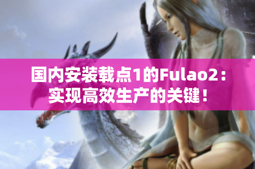 國內(nèi)安裝載點(diǎn)1的Fulao2：實(shí)現(xiàn)高效生產(chǎn)的關(guān)鍵！