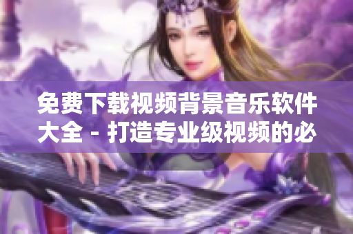 免費(fèi)下載視頻背景音樂軟件大全 - 打造專業(yè)級(jí)視頻的必備利器！