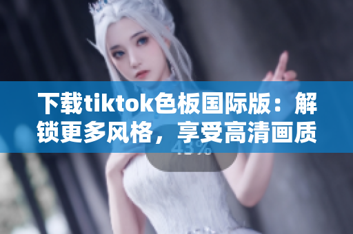 下載tiktok色板國際版：解鎖更多風(fēng)格，享受高清畫質(zhì)