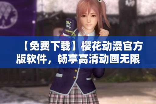 【免費(fèi)下載】櫻花動(dòng)漫官方版軟件，暢享高清動(dòng)畫(huà)無(wú)限制觀(guān)看
