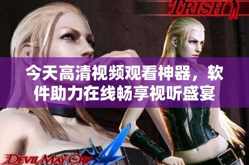 今天高清視頻觀看神器，軟件助力在線暢享視聽盛宴