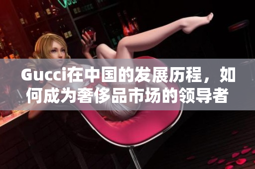 Gucci在中國的發(fā)展歷程，如何成為奢侈品市場的領(lǐng)導(dǎo)者