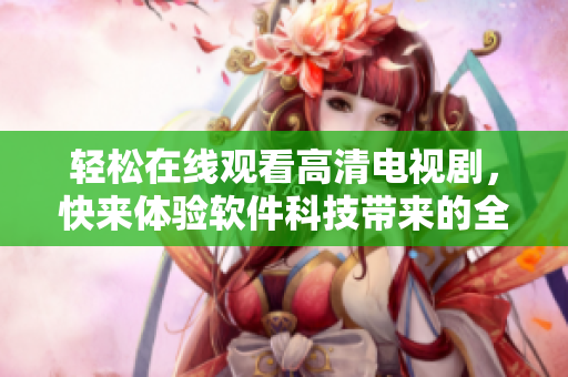 輕松在線觀看高清電視劇，快來體驗(yàn)軟件科技帶來的全新觀影體驗(yàn)！