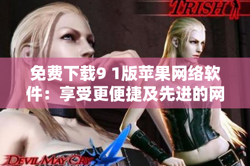 免費下載9 1版蘋果網(wǎng)絡(luò)軟件：享受更便捷及先進的網(wǎng)絡(luò)服務(wù)