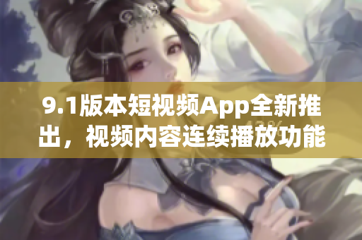 9.1版本短視頻App全新推出，視頻內(nèi)容連續(xù)播放功能隨意拖動(dòng)